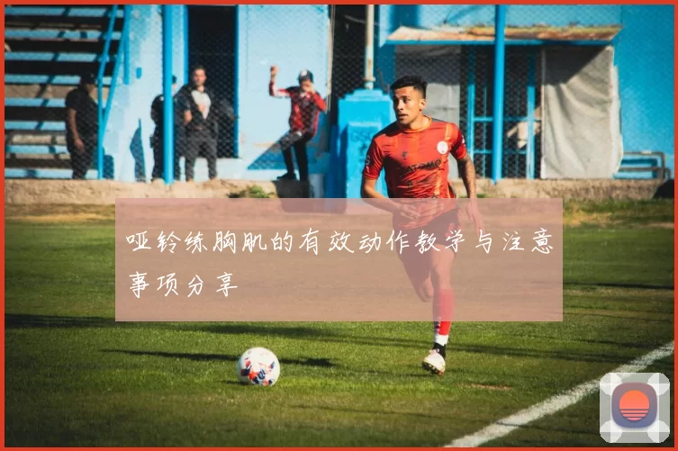 哑铃练胸肌的有效动作教学与注意事项分享