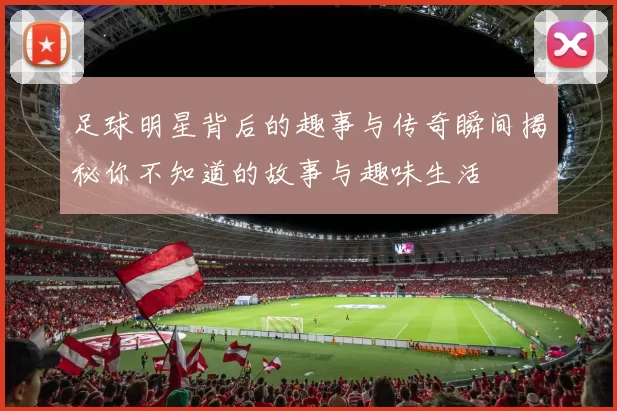 足球明星背后的趣事与传奇瞬间揭秘你不知道的故事与趣味生活