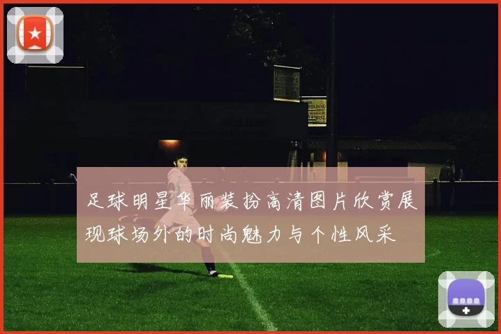 足球明星华丽装扮高清图片欣赏展现球场外的时尚魅力与个性风采