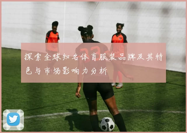 探索全球知名体育服装品牌及其特色与市场影响力分析