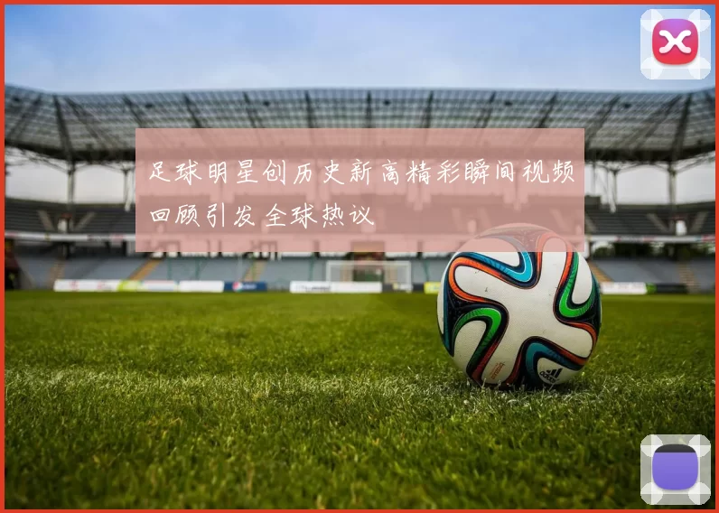 足球明星创历史新高精彩瞬间视频回顾引发全球热议