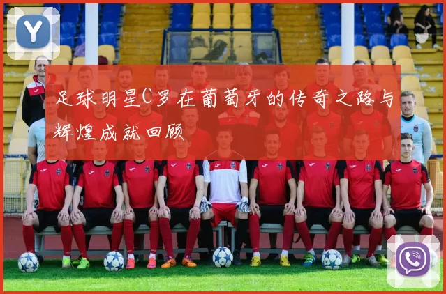 足球明星C罗在葡萄牙的传奇之路与辉煌成就回顾
