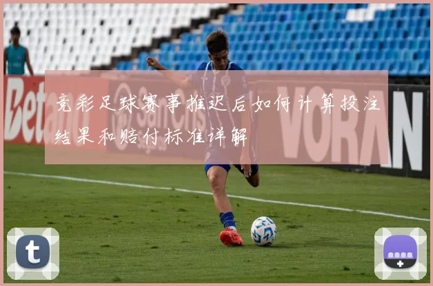 竞彩足球赛事推迟后如何计算投注结果和赔付标准详解