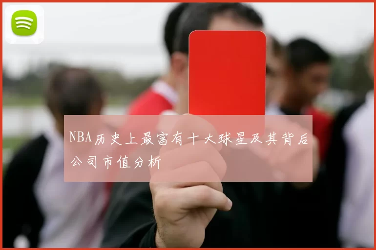 NBA历史上最富有十大球星及其背后公司市值分析