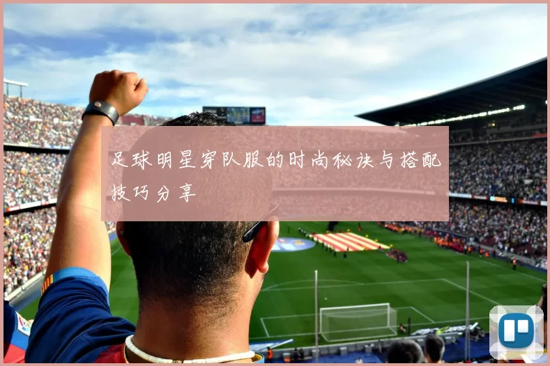 足球明星穿队服的时尚秘诀与搭配技巧分享