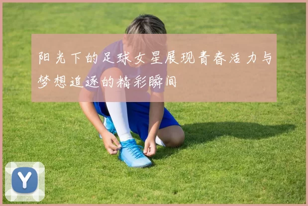 阳光下的足球女星展现青春活力与梦想追逐的精彩瞬间