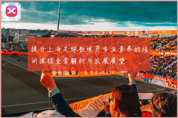 提升上海足球教练员专业素养的培训课程全景解析与发展展望
